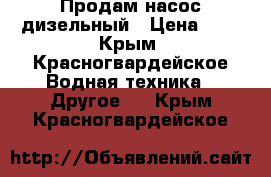 Продам насос дизельный › Цена ­ 1 - Крым, Красногвардейское Водная техника » Другое   . Крым,Красногвардейское